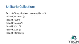 Utilitário Collections
Ex.: List<String> frutas = new ArrayList<>( );
list.add(“Guaraná”);
list.add(“Uva”);
list.add(“Manga”);
list.add(“Coco”);
list.add(“Açaí”);
list.add(“Banana”);
 