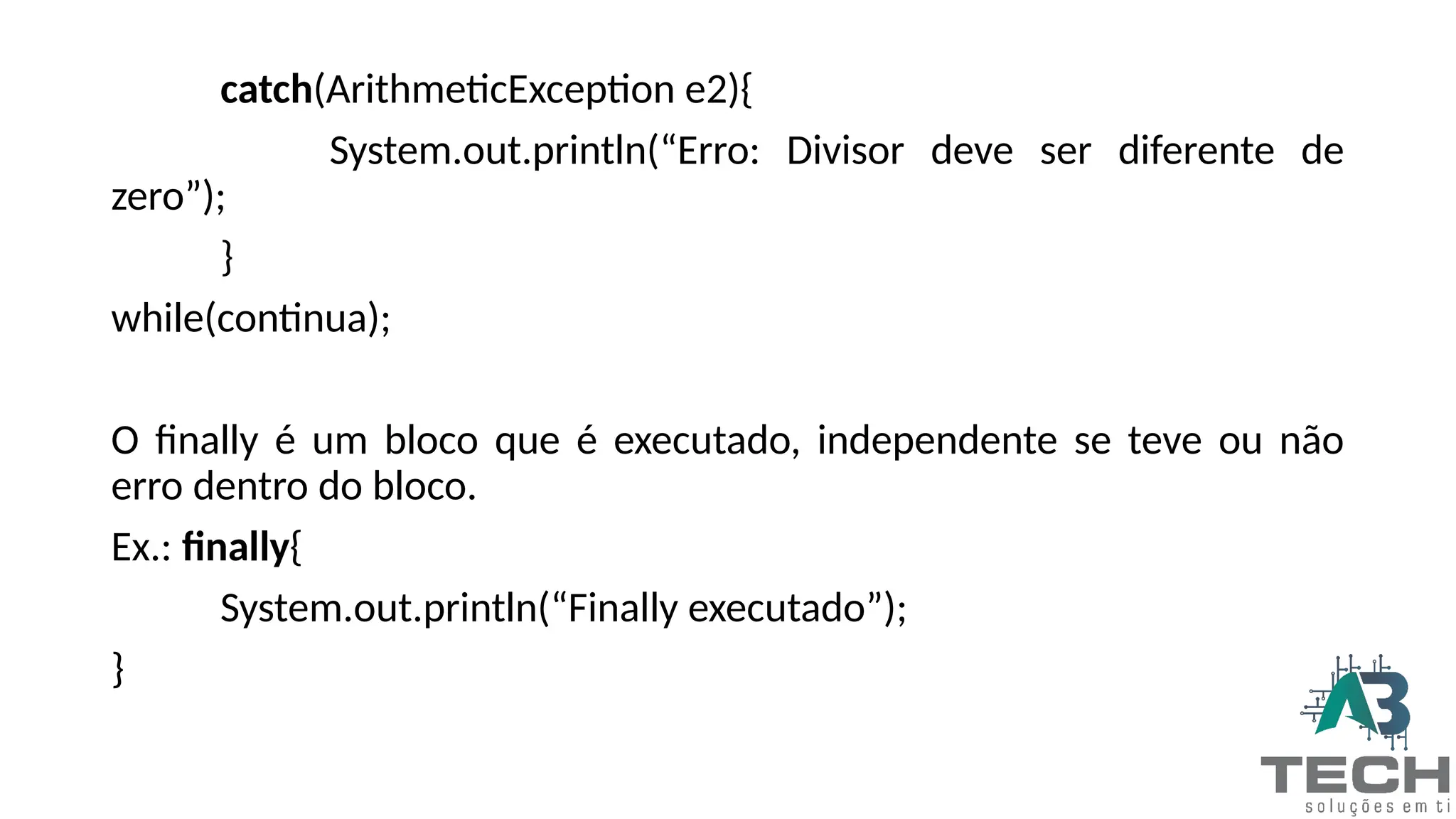 catch(ArithmeticException e2){
System.out.println(“Erro: Divisor deve ser diferente de
zero”);
}
while(continua);
O finally é um bloco que é executado, independente se teve ou não
erro dentro do bloco.
Ex.: finally{
System.out.println(“Finally executado”);
}
 