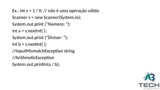 Ex.: int x = 1 / 0; // não é uma operação válida
Scanner s = new Scanner(System.in);
System.out.print (“Número: ”);
int a = s.nextInt( );
System.out.print (“Divisor: ”);
int b = s.nextInt( );
//InputMismatchException string
//ArithmeticException
System.out.println(a / b);
 