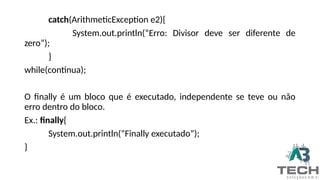 catch(ArithmeticException e2){
System.out.println(“Erro: Divisor deve ser diferente de
zero”);
}
while(continua);
O finally é um bloco que é executado, independente se teve ou não
erro dentro do bloco.
Ex.: finally{
System.out.println(“Finally executado”);
}
 
