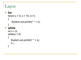 Laços for for(int x = 0; x < 10; x++) {   System.out.println(" " + x);  } while int x = 5; while(x > 0) { System.out.println(" " + x);  x--; } 