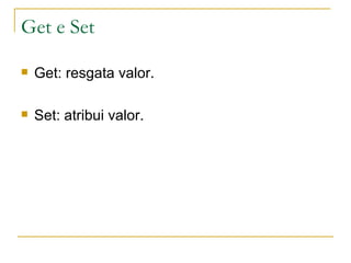 Get e Set Get: resgata valor. Set: atribui valor. 