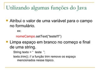 Utilizando algumas funções do Java Atribui o valor de uma variável para o campo no formulário. ex: nomeCampo .setText(“teste!!!”) Limpa espaço em branco no começo e final de uma string. String texto = “  teste  ”; texto.trim(); // a função trim remove os espaço mencionados nesse tópico. 