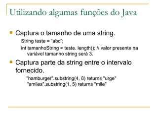 Utilizando algumas funções do Java Captura o tamanho de uma string. String teste = “abc”; int tamanhoString = teste. length(); // valor presente na variável tamanho string será 3. Captura parte da string entre o intervalo fornecido. "hamburger".substring(4, 8) returns "urge" "smiles".substring(1, 5) returns "mile"  