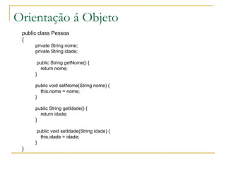 Orientação á Objeto public class Pessoa { private String nome; private String idade; public String getNome() { return nome; } public void setNome(String nome) { this.nome = nome; } public String getIdade() { return idade; } public void setIdade(String idade) { this.idade = idade; } } 