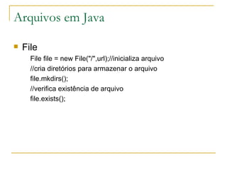 Arquivos em Java File File file = new File("/",url);//inicializa arquivo //cria diretórios para armazenar o arquivo file.mkdirs(); //verifica existência de arquivo file.exists();  
