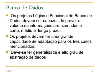 Banco de Dados Os projetos Lógico e Funcional do Banco de Dados devem ser capazes de prever o volume de informações armazenadas a curto, médio e  longo prazo.  Os projetos devem ter uma grande capacidade de adaptação para os três casos mencionados;  Deve-se ter generalidade e alto grau de abstração de dados 