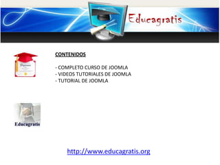 CONTENIDOS
- COMPLETO CURSO DE JOOMLA
- VIDEOS TUTORIALES DE JOOMLA
- TUTORIAL DE JOOMLA
http://www.educagratis.org
 