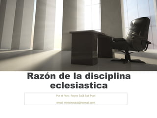 Razón de la disciplina
eclesiastica
Por el Pbro. Reyes Saúl Bak Poot
email: ministrosaul@hotmail.com
 