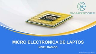 Prof. Adrian Lopez Ubaldo
NIVEL BASICO
MICRO ELECTRONICA DE LAPTOS
 