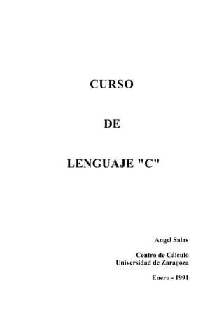 CURSO
DE
LENGUAJE "C"
Angel Salas
Centro de Cálculo
Universidad de Zaragoza
Enero - 1991
 