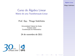 Álgebra Linear

                                      Thiago VedoVatto



 Curso de Álgebra Linear
Matriz de uma Transformação Linear


   Prof. Esp.: Thiago VedoVatto

      Universidade Federal de Goiás
              Campus Jataí
      Coordenação de Matemática


     24 de novembro de 2011
 