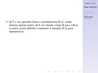 Álgebra Linear

                                                              Thiago VedoVatto

                                                              Matriz de uma
                                                              Transformação
                                                              Linear
                                                               Observações
                                                               Exemplo 1

Se F é um operador linear e considerarmos B=C, então
diremos apenas matriz de F em relação à base B para indicar
a matriz acima denida e usaremos a notação (F )B para
representá-la;
 