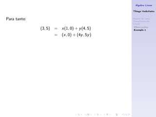 Álgebra Linear

                                                 Thiago VedoVatto

Para tanto:                                      Matriz de uma
                                                 Transformação
                                                 Linear
                                                  Observações
              (3, 5) =   x   (1, 0) + y (4, 5)    Exemplo 1
                    =    (x , 0) + (4y , 5y )
 