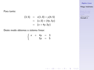 Álgebra Linear

                                                       Thiago VedoVatto

Para tanto:                                            Matriz de uma
                                                       Transformação
                                                       Linear
                                                        Observações
                  (3, 5) =     x   (1, 0) + y (4, 5)    Exemplo 1
                           =   (x , 0) + (4y , 5y )
                           =   (x + 4y , 5y )

Deste modo obtemos o sistema linear:
                       x   +       4y    = 3
                                   5y    = 5
 