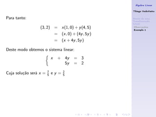 Álgebra Linear

                                                                    Thiago VedoVatto

Para tanto:                                                         Matriz de uma
                                                                    Transformação
                                                                    Linear
                    (3, 2) =                x   (1, 0) + y (4, 5)    Observações
                                                                     Exemplo 1
                                    =       (x , 0) + (4y , 5y )
                                    =       (x + 4y , 5y )

Deste modo obtemos o sistema linear:
                                x       +       4y    = 3
                                                5y    = 2
                            7               2
Cuja solução será   x   =   5   e   y   =   5
 