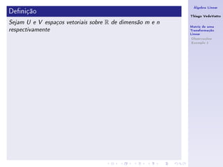 Álgebra Linear
Denição                                                      Thiago VedoVatto
Sejam U e V espaços vetoriais sobre   R   de dimensão m e n
                                                              Matriz de uma
respectivamente                                               Transformação
                                                              Linear
                                                               Observações
                                                               Exemplo 1
 