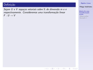 Álgebra Linear
Denição                                                      Thiago VedoVatto
Sejam U e V espaços vetoriais sobre   R   de dimensão m e n
                                                              Matriz de uma
respectivamente. Consideremos uma transformação linear        Transformação
                                                              Linear
F   :U→V                                                       Observações
                                                               Exemplo 1
 