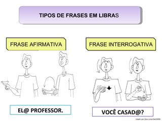 TIPOS DE FRASES EM LIBRA S  EL@ PROFESSOR. VOCÊ CASAD@? FRASE AFIRMATIVA FRASE INTERROGATIVA Usado por Ana Lúcia-Set/2009 