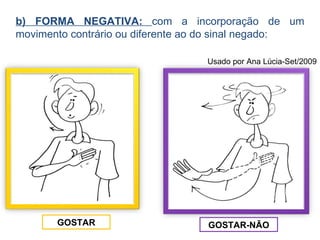 b) FORMA NEGATIVA:  com a incorporação de um movimento contrário ou diferente ao do sinal negado: GOSTAR GOSTAR-NÃO Usado por Ana Lúcia-Set/2009 