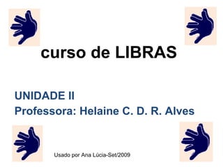 curso de LIBRAS UNIDADE II Professora: Helaine C. D. R. Alves Usado por Ana Lúcia-Set/2009 