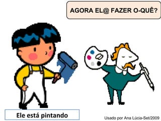 AGORA EL@ FAZER O-QUÊ? Ele está pintando Usado por Ana Lúcia-Set/2009 