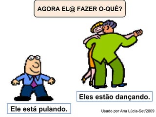 AGORA EL@ FAZER O-QUÊ? Eles estão dançando. Ele está pulando. Usado por Ana Lúcia-Set/2009 