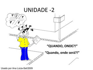 UNIDADE -2 “ QUANDO, ONDE?!” “ Quando, onde será?!” Usado por Ana Lúcia-Set/2009 