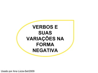Usado por Ana Lúcia-Set/2009 VERBOS E SUAS VARIAÇÕES NA FORMA NEGATIVA 