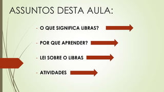 ASSUNTOS DESTA AULA:
     - O QUE SIGNIFICA LIBRAS?


     - POR QUE APRENDER?


     - LEI SOBRE O LIBRAS


     - ATIVIDADES
 