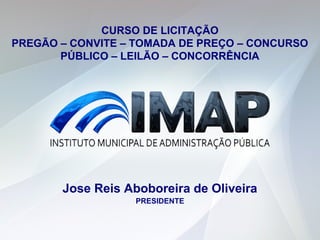 Jose Reis Aboboreira de Oliveira
PRESIDENTE
CURSO DE LICITAÇÃO
PREGÃO – CONVITE – TOMADA DE PREÇO – CONCURSO
PÚBLICO – LEILÃO – CONCORRÊNCIA
 
