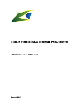 IGREJA PENTECOSTAL O BRASIL PARA CRISTO
TREINAMENTO PARA LÍDERES 2017
Frutal/2017
 