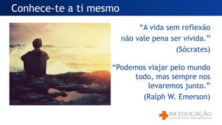 Conhece-te a ti mesmo
“A vida sem reflexão
não vale pena ser vivida.”
(Sócrates)
“Podemos viajar pelo mundo
todo, mas sempre nos
levaremos junto.”
(Ralph W. Emerson)
 