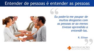 Entender de pessoas é entender as pessoas
Eu poderia me poupar de
muitos desgastes com
as pessoas se ao menos
tivesse aprendido a
entendê-las.
R. Ellison
 