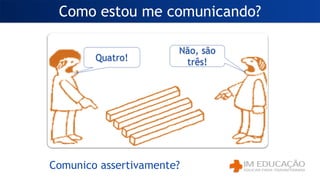 Quatro!
Não, são
três!
Como estou me comunicando?
Comunico assertivamente?
 