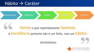 Somos o que repetidamente fazemos.
A excelência portanto não é um feito, mas um hábito.
(Aristóteles)
Hábito  Caráter
Pensamentos Palavras Ações Hábito Caráter
 