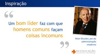 Um bom líder faz com que
homens comuns façam
coisas incomuns
Inspiração
Peter Drucker, pai da
administração
moderna
 