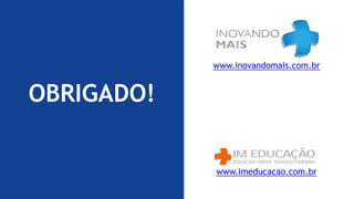 PREMISSAS
CURSOS
ONLINE
MÚLTIPLAS FORMAS
DE APRENDIZADO
CONTEÚDO DE
QUALIDADE
PARCERIA E
INTEGRAÇÃO
www.inovandomais.com.br
www.imeducacao.com.br
OBRIGADO!
 