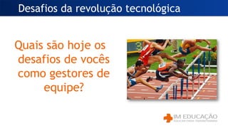 Desafios da revolução tecnológica
Quais são hoje os
desafios de vocês
como gestores de
equipe?
 