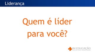 Liderança
Quem é líder
para você?
 