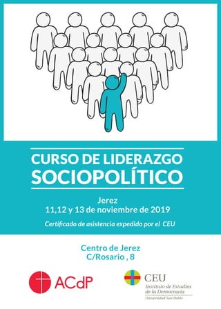 Centro de Jerez
C/Rosario , 8
Certificado de asistencia expedido por el CEU
Jerez
11,12 y 13 de noviembre de 2019
CURSO DE LIDERAZGO
SOCIOPOLÍTICO
 