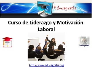 http://www.educagratis.org
Curso de Liderazgo y Motivación
Laboral
 
