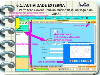 6.1. ACTIVIDADE EXTERNA
Permítenos inxerir unha animación flash, un xogo o un
video.Descárganse con programas como
gear-flash-downloader ou Flash saver
 