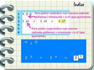 Para poñer subíndice nun mesmo cadrado
poñemos i minúscula + o nº que queiramos
Para poñer superíndice nun mesmo
cadrado poñemos s minúscula + o nº que
queiramos
 