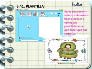 6.41. PLANTILLA
Serve para inxerir
videos, animacións
flash e imaxes e
textos coa
posibilidade de
que teñar que dar
resposta.
 