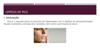 LIMPEZA DE PELE
 ESFOLIAÇÃO
Esse é o segundo passo no processo de higienização, com o objetivo de desqueratinização
da pele, facilitando a extração dos comedões, bem como a permeação de ativos.
 