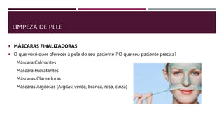 LIMPEZA DE PELE
 MÁSCARAS FINALIZADORAS
 O que você quer oferecer à pele do seu paciente ? O que seu paciente precisa?
Máscara Calmantes
Máscara Hidratantes
Máscaras Clareadoras
Máscaras Argilosas (Argilas: verde, branca, rosa, cinza)
 