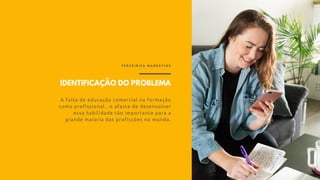 IDENTIFICAÇÃO DO PROBLEMA
A falta de educação comercial na formação
como profissional , o afasta de desenvolver
essa habilidade tão importante para a
grande maioria das profissões no mundo.
T E R C E I R I Z A M A R K E T I N G
 
