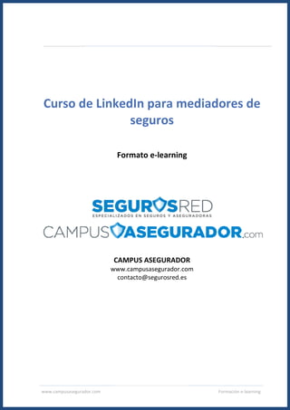 www.campusasegurador.com
Curso de LinkedIn para mediadores deLinkedIn para mediadores de
seguros
Formato e-learning
CAMPUS ASEGURADOR
www.campusasegurador.com
contacto@segurosred.es
Formación e-learning
LinkedIn para mediadores de
 