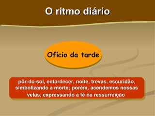 O ritmo diário



            Ofício da tarde


 pôr-do-sol, entardecer, noite, trevas, escuridão,
simbolizando a morte; porém, acendemos nossas
    velas, expressando a fé na ressurreição
 